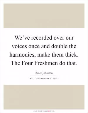 We’ve recorded over our voices once and double the harmonies, make them thick. The Four Freshmen do that Picture Quote #1