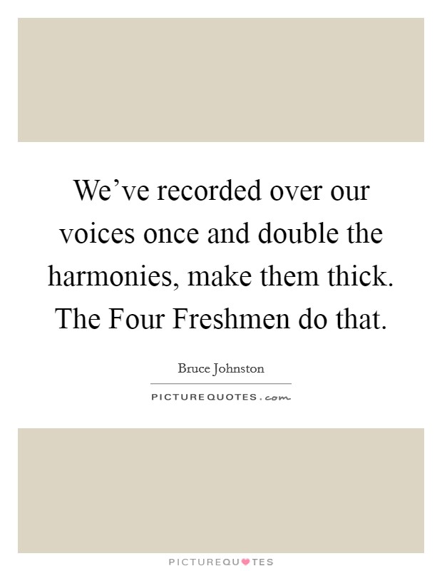 We've recorded over our voices once and double the harmonies, make them thick. The Four Freshmen do that Picture Quote #1