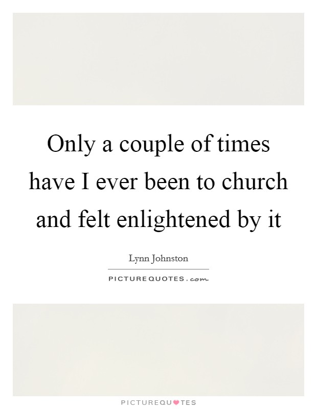 Only a couple of times have I ever been to church and felt enlightened by it Picture Quote #1