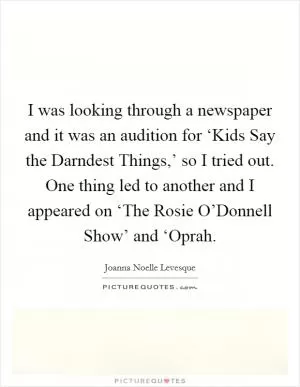 I was looking through a newspaper and it was an audition for ‘Kids Say the Darndest Things,’ so I tried out. One thing led to another and I appeared on ‘The Rosie O’Donnell Show’ and ‘Oprah Picture Quote #1