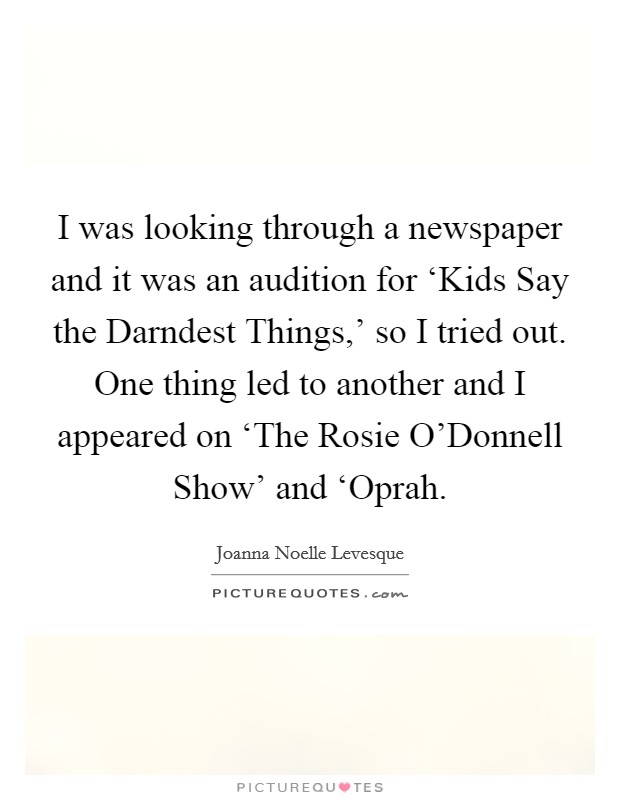I was looking through a newspaper and it was an audition for ‘Kids Say the Darndest Things,' so I tried out. One thing led to another and I appeared on ‘The Rosie O'Donnell Show' and ‘Oprah Picture Quote #1