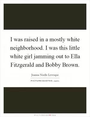 I was raised in a mostly white neighborhood. I was this little white girl jamming out to Ella Fitzgerald and Bobby Brown Picture Quote #1