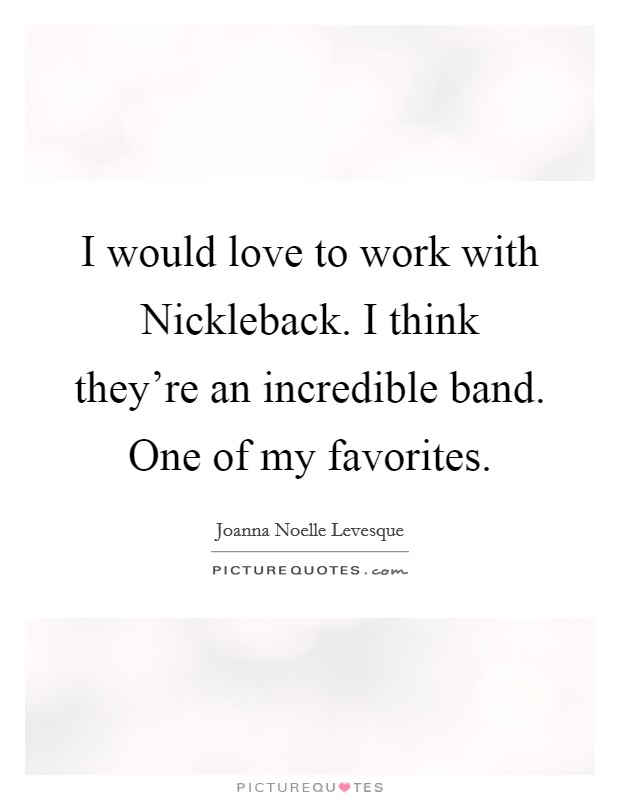I would love to work with Nickleback. I think they're an incredible band. One of my favorites Picture Quote #1