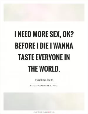 I need more sex, OK? Before I die I wanna taste everyone in the world Picture Quote #1