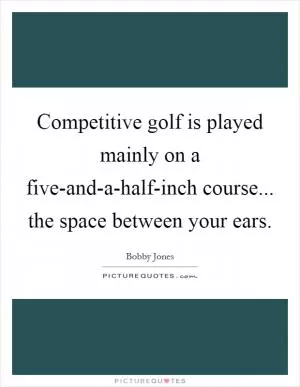 Competitive golf is played mainly on a five-and-a-half-inch course... the space between your ears Picture Quote #1