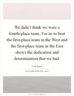 We didn’t think we were a fourth-place team. For us to beat the first-place team in the West and the first-place team in the East shows the dedication and determination that we had Picture Quote #1