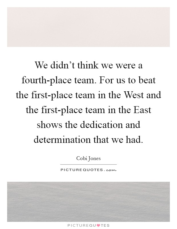 We didn't think we were a fourth-place team. For us to beat the first-place team in the West and the first-place team in the East shows the dedication and determination that we had Picture Quote #1