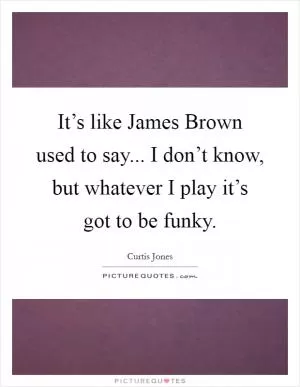 It’s like James Brown used to say... I don’t know, but whatever I play it’s got to be funky Picture Quote #1