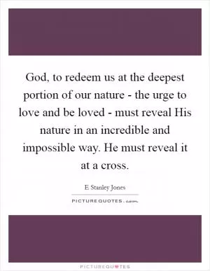 God, to redeem us at the deepest portion of our nature - the urge to love and be loved - must reveal His nature in an incredible and impossible way. He must reveal it at a cross Picture Quote #1