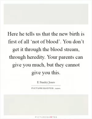 Here he tells us that the new birth is first of all ‘not of blood’. You don’t get it through the blood stream, through heredity. Your parents can give you much, but they cannot give you this Picture Quote #1