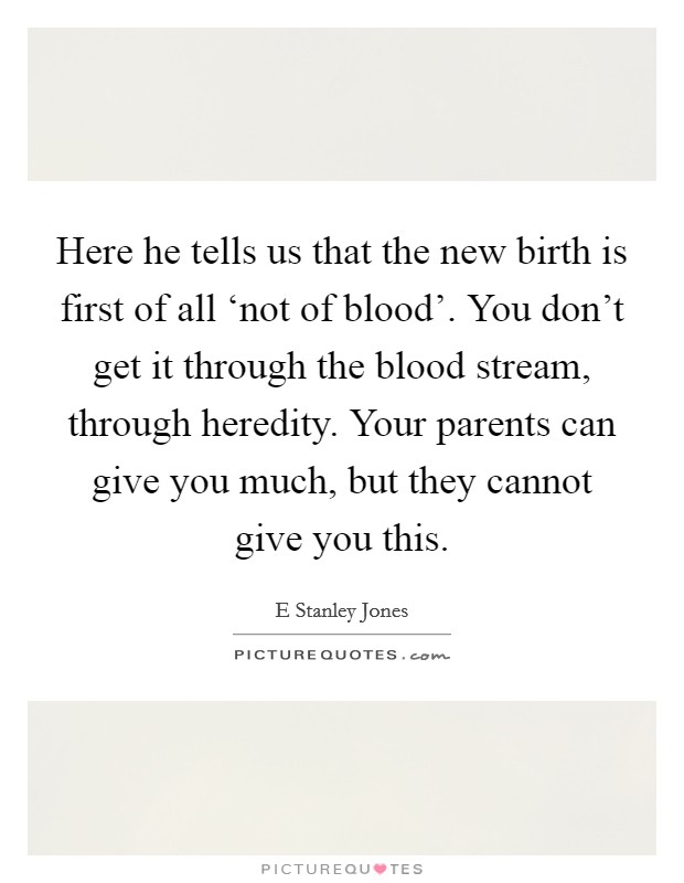 Here he tells us that the new birth is first of all ‘not of blood'. You don't get it through the blood stream, through heredity. Your parents can give you much, but they cannot give you this Picture Quote #1