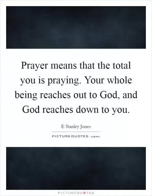 Prayer means that the total you is praying. Your whole being reaches out to God, and God reaches down to you Picture Quote #1