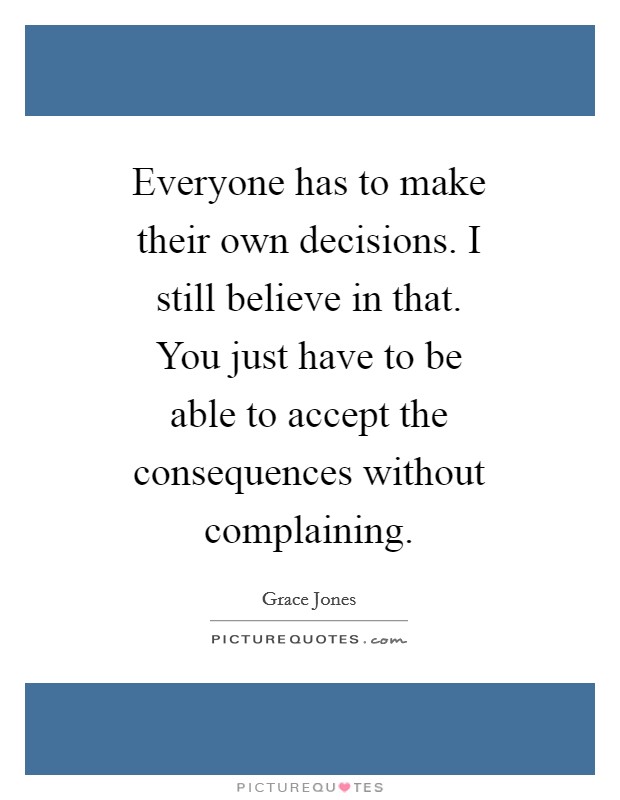Everyone has to make their own decisions. I still believe in that. You just have to be able to accept the consequences without complaining Picture Quote #1