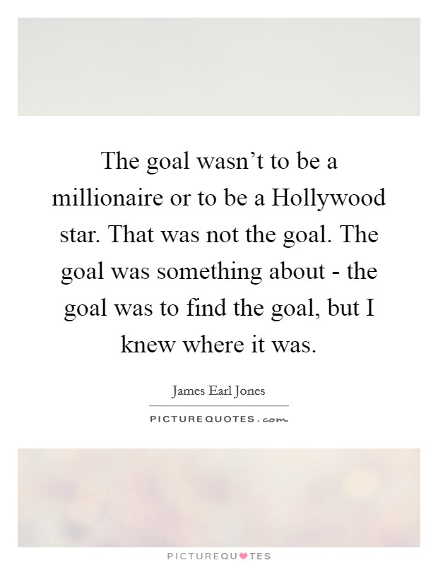 The goal wasn't to be a millionaire or to be a Hollywood star. That was not the goal. The goal was something about - the goal was to find the goal, but I knew where it was Picture Quote #1