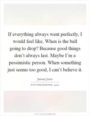 If everything always went perfectly, I would feel like, When is the ball going to drop? Because good things don’t always last. Maybe I’m a pessimistic person. When something just seems too good, I can’t believe it Picture Quote #1