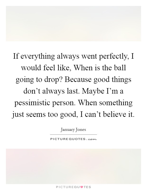 If everything always went perfectly, I would feel like, When is the ball going to drop? Because good things don't always last. Maybe I'm a pessimistic person. When something just seems too good, I can't believe it Picture Quote #1