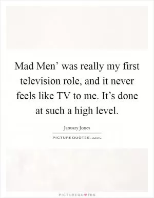 Mad Men’ was really my first television role, and it never feels like TV to me. It’s done at such a high level Picture Quote #1