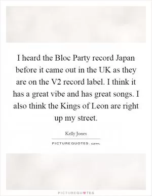 I heard the Bloc Party record Japan before it came out in the UK as they are on the V2 record label. I think it has a great vibe and has great songs. I also think the Kings of Leon are right up my street Picture Quote #1