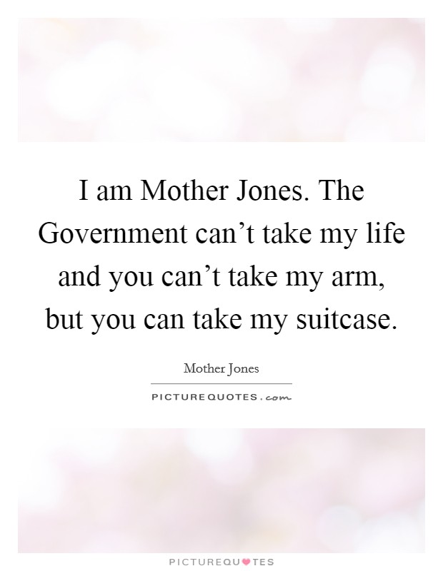 I am Mother Jones. The Government can't take my life and you can't take my arm, but you can take my suitcase Picture Quote #1