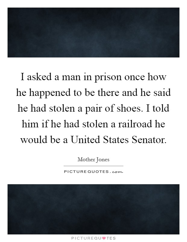 I asked a man in prison once how he happened to be there and he said he had stolen a pair of shoes. I told him if he had stolen a railroad he would be a United States Senator Picture Quote #1