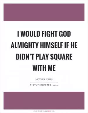 I would fight God Almighty Himself if He didn’t play square with me Picture Quote #1