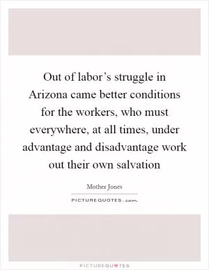 Out of labor’s struggle in Arizona came better conditions for the workers, who must everywhere, at all times, under advantage and disadvantage work out their own salvation Picture Quote #1