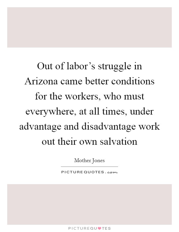 Out of labor's struggle in Arizona came better conditions for the workers, who must everywhere, at all times, under advantage and disadvantage work out their own salvation Picture Quote #1