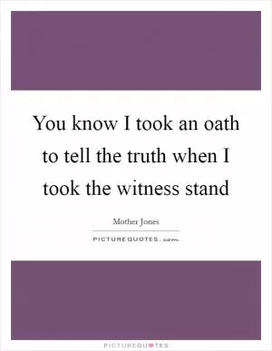 You know I took an oath to tell the truth when I took the witness stand Picture Quote #1