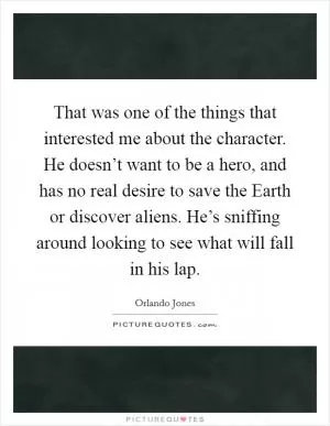 That was one of the things that interested me about the character. He doesn’t want to be a hero, and has no real desire to save the Earth or discover aliens. He’s sniffing around looking to see what will fall in his lap Picture Quote #1