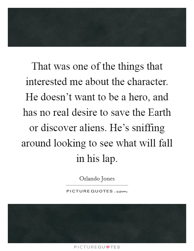 That was one of the things that interested me about the character. He doesn't want to be a hero, and has no real desire to save the Earth or discover aliens. He's sniffing around looking to see what will fall in his lap Picture Quote #1