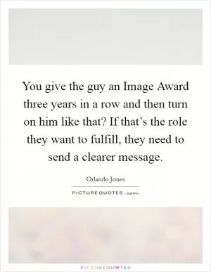 You give the guy an Image Award three years in a row and then turn on him like that? If that’s the role they want to fulfill, they need to send a clearer message Picture Quote #1