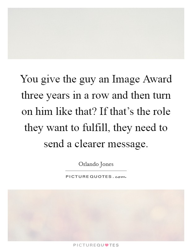 You give the guy an Image Award three years in a row and then turn on him like that? If that's the role they want to fulfill, they need to send a clearer message Picture Quote #1