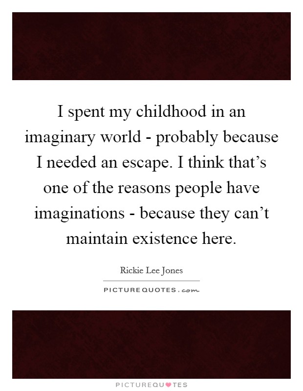 I spent my childhood in an imaginary world - probably because I needed an escape. I think that's one of the reasons people have imaginations - because they can't maintain existence here Picture Quote #1