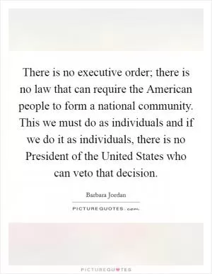 There is no executive order; there is no law that can require the American people to form a national community. This we must do as individuals and if we do it as individuals, there is no President of the United States who can veto that decision Picture Quote #1