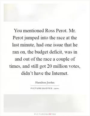 You mentioned Ross Perot. Mr. Perot jumped into the race at the last minute, had one issue that he ran on, the budget deficit, was in and out of the race a couple of times, and still got 20 million votes, didn’t have the Internet Picture Quote #1