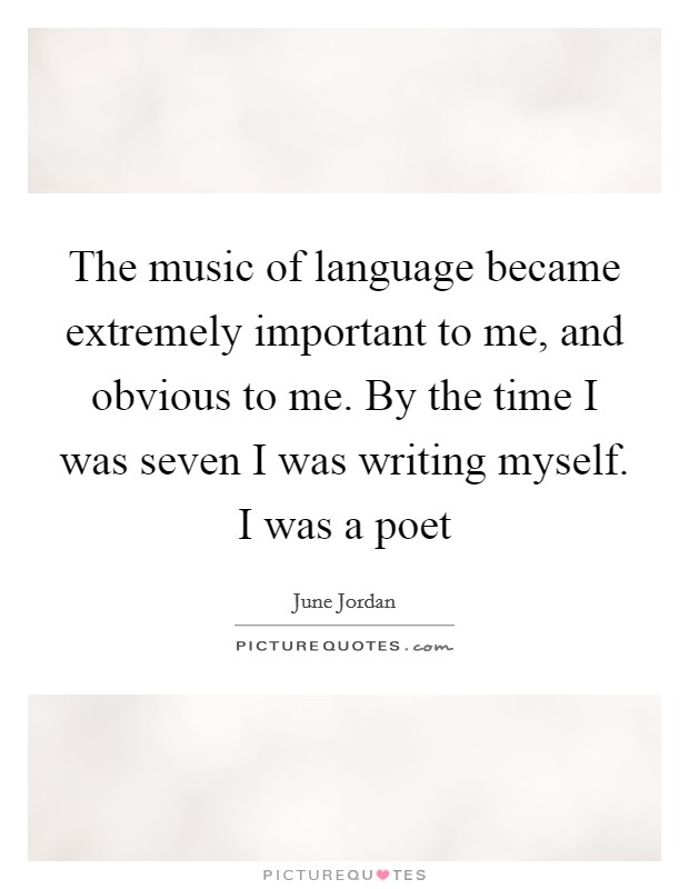 The music of language became extremely important to me, and obvious to me. By the time I was seven I was writing myself. I was a poet Picture Quote #1