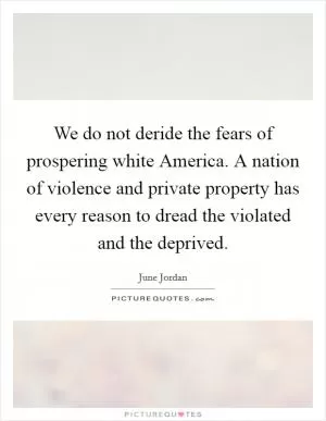 We do not deride the fears of prospering white America. A nation of violence and private property has every reason to dread the violated and the deprived Picture Quote #1