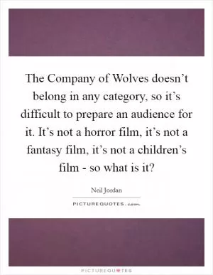 The Company of Wolves doesn’t belong in any category, so it’s difficult to prepare an audience for it. It’s not a horror film, it’s not a fantasy film, it’s not a children’s film - so what is it? Picture Quote #1