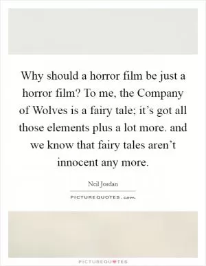 Why should a horror film be just a horror film? To me, the Company of Wolves is a fairy tale; it’s got all those elements plus a lot more. and we know that fairy tales aren’t innocent any more Picture Quote #1