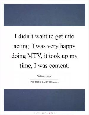 I didn’t want to get into acting. I was very happy doing MTV, it took up my time, I was content Picture Quote #1