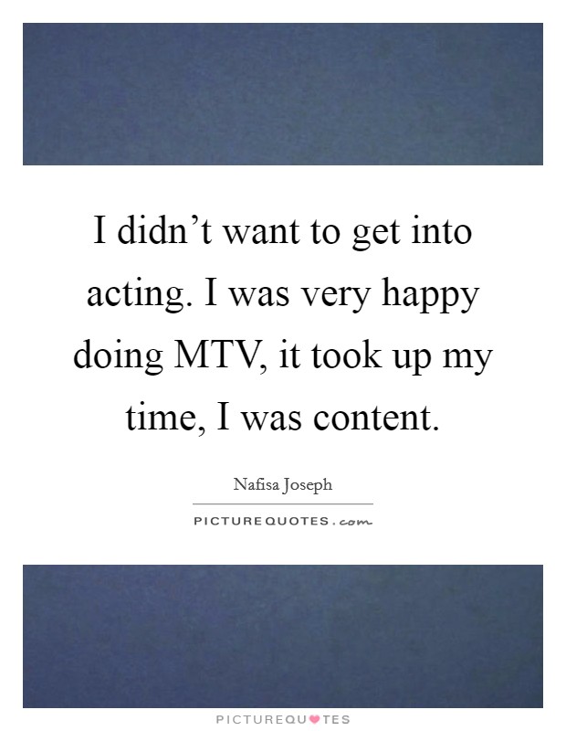 I didn't want to get into acting. I was very happy doing MTV, it took up my time, I was content Picture Quote #1