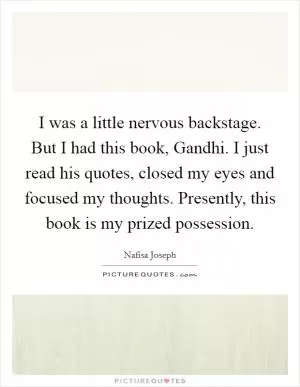 I was a little nervous backstage. But I had this book, Gandhi. I just read his quotes, closed my eyes and focused my thoughts. Presently, this book is my prized possession Picture Quote #1
