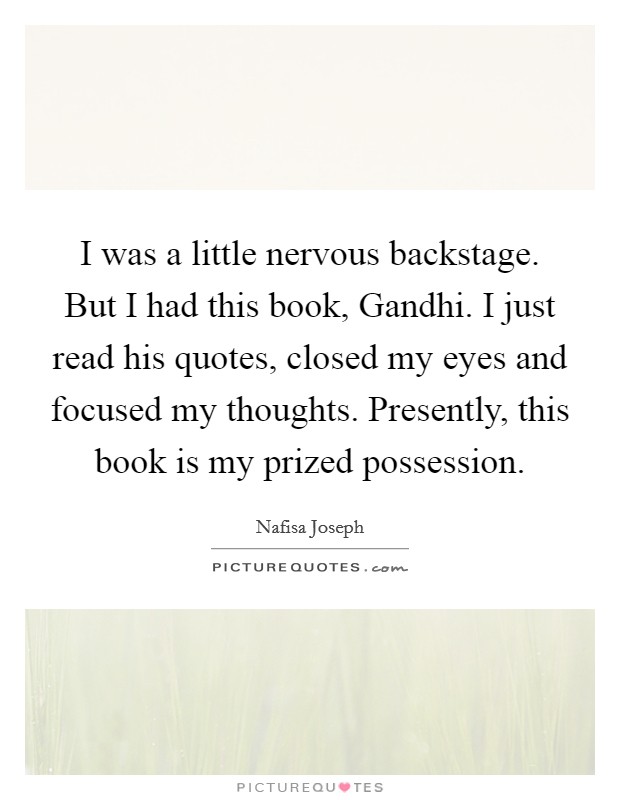 I was a little nervous backstage. But I had this book, Gandhi. I just read his quotes, closed my eyes and focused my thoughts. Presently, this book is my prized possession Picture Quote #1