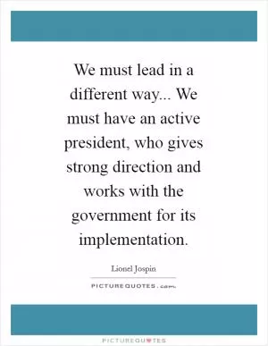 We must lead in a different way... We must have an active president, who gives strong direction and works with the government for its implementation Picture Quote #1