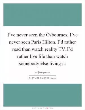 I’ve never seen the Osbournes, I’ve never seen Paris Hilton. I’d rather read than watch reality TV. I’d rather live life than watch somebody else living it Picture Quote #1