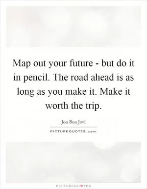 Map out your future - but do it in pencil. The road ahead is as long as you make it. Make it worth the trip Picture Quote #1