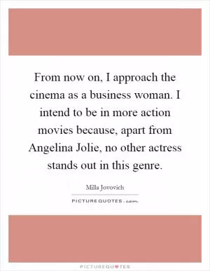 From now on, I approach the cinema as a business woman. I intend to be in more action movies because, apart from Angelina Jolie, no other actress stands out in this genre Picture Quote #1