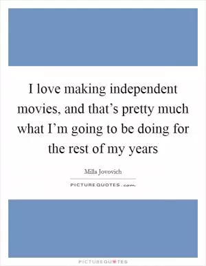 I love making independent movies, and that’s pretty much what I’m going to be doing for the rest of my years Picture Quote #1
