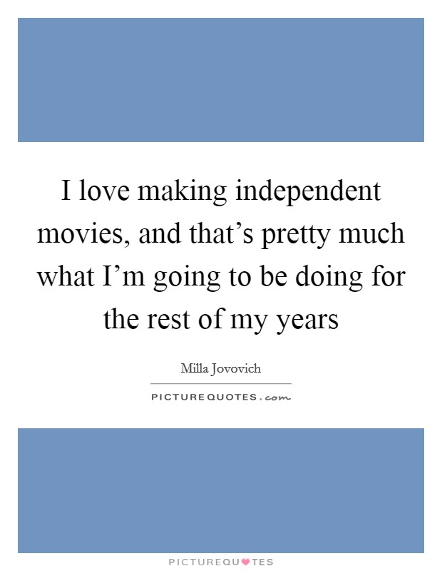 I love making independent movies, and that's pretty much what I'm going to be doing for the rest of my years Picture Quote #1