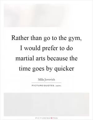 Rather than go to the gym, I would prefer to do martial arts because the time goes by quicker Picture Quote #1